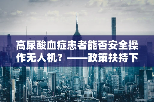 高尿酸血症患者能否安全操作无人机？——政策扶持下的健康考量