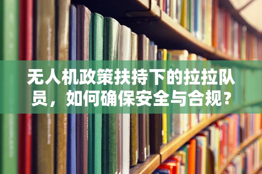 无人机政策扶持下的拉拉队员，如何确保安全与合规？