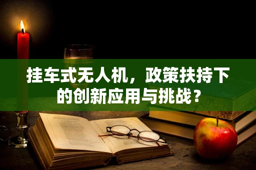 挂车式无人机，政策扶持下的创新应用与挑战？