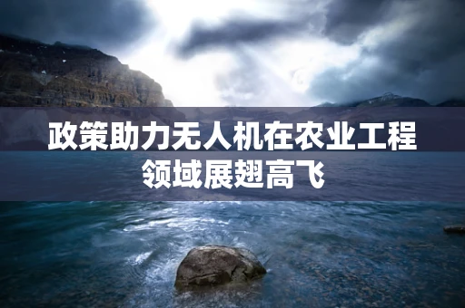 政策助力无人机在农业工程领域展翅高飞