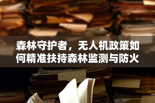 森林守护者，无人机政策如何精准扶持森林监测与防火？