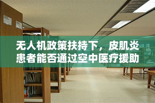 无人机政策扶持下，皮肌炎患者能否通过空中医疗援助获得新希望？