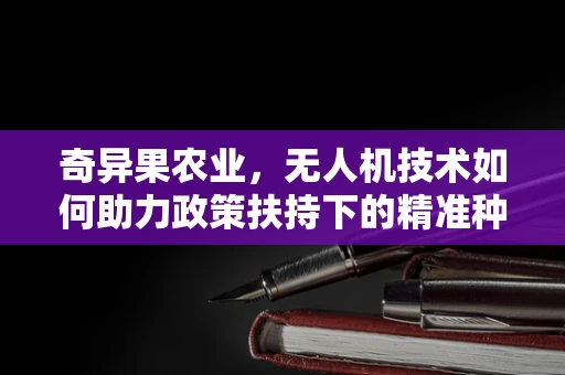 奇异果农业，无人机技术如何助力政策扶持下的精准种植？