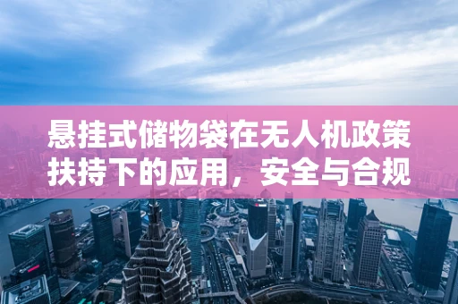 悬挂式储物袋在无人机政策扶持下的应用，安全与合规的平衡点何在？