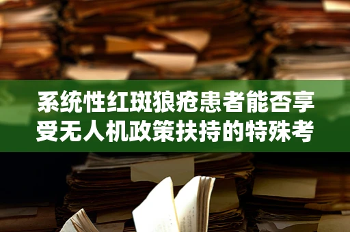 系统性红斑狼疮患者能否享受无人机政策扶持的特殊考量？