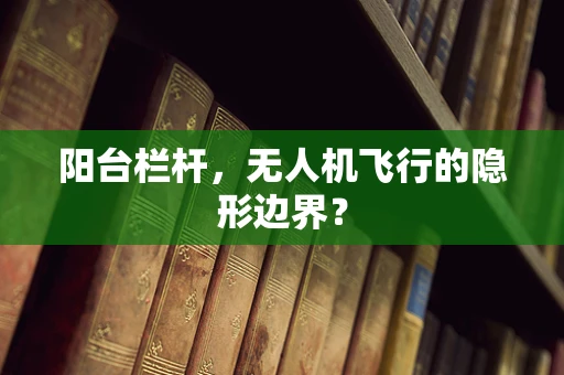 阳台栏杆，无人机飞行的隐形边界？