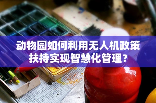 动物园如何利用无人机政策扶持实现智慧化管理？