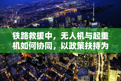 铁路救援中，无人机与起重机如何协同，以政策扶持为翼？