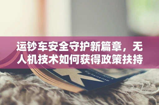 运钞车安全守护新篇章，无人机技术如何获得政策扶持以提升金融安全？