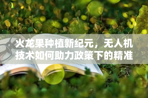 火龙果种植新纪元，无人机技术如何助力政策下的精准农业？