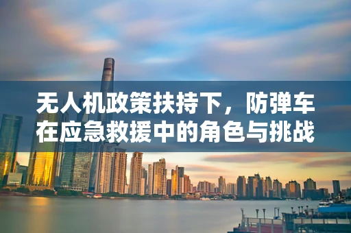 无人机政策扶持下，防弹车在应急救援中的角色与挑战