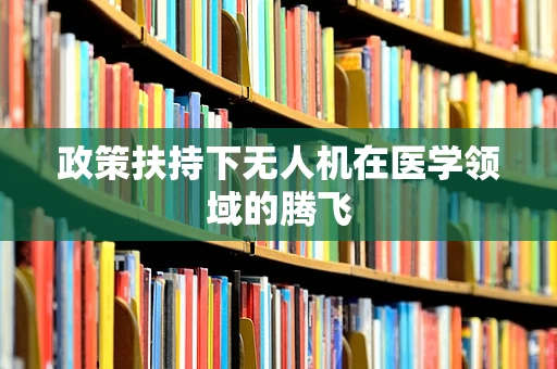 政策扶持下无人机在医学领域的腾飞