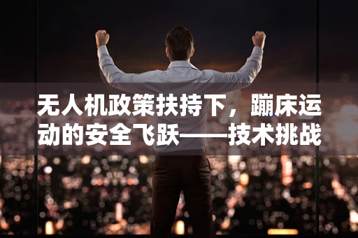 无人机政策扶持下，蹦床运动的安全飞跃——技术挑战与政策机遇并存？