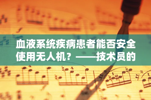 血液系统疾病患者能否安全使用无人机？——技术员的专业视角