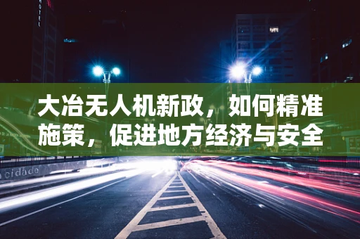 大冶无人机新政，如何精准施策，促进地方经济与安全并进？