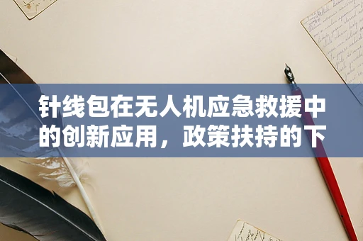 针线包在无人机应急救援中的创新应用，政策扶持的下一个突破口？