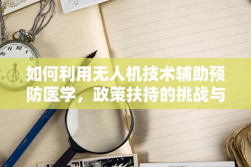 如何利用无人机技术辅助预防医学，政策扶持的挑战与机遇？