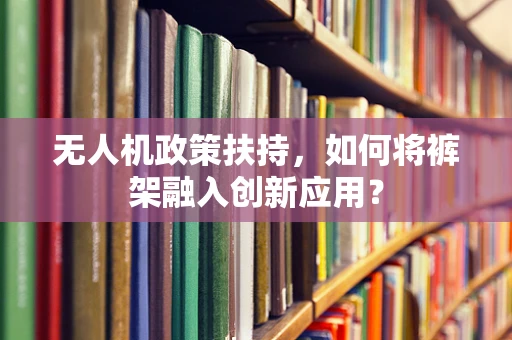 无人机政策扶持，如何将裤架融入创新应用？