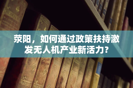 荥阳，如何通过政策扶持激发无人机产业新活力？