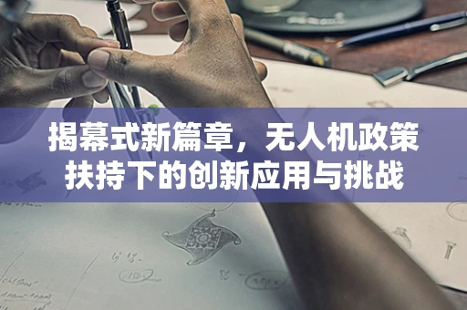 揭幕式新篇章，无人机政策扶持下的创新应用与挑战