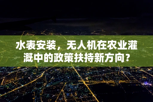 水表安装，无人机在农业灌溉中的政策扶持新方向？