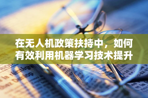 在无人机政策扶持中，如何有效利用机器学习技术提升监管效率与安全性？