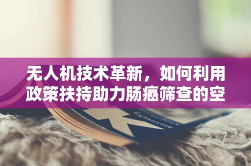 无人机技术革新，如何利用政策扶持助力肠癌筛查的空中视角？