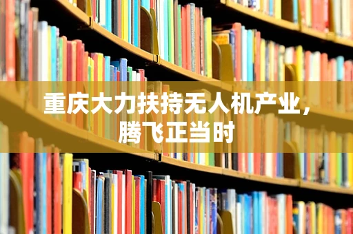 重庆大力扶持无人机产业，腾飞正当时