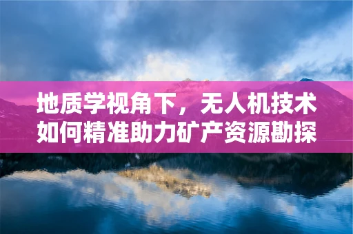 地质学视角下，无人机技术如何精准助力矿产资源勘探？