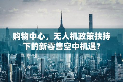 购物中心，无人机政策扶持下的新零售空中机遇？