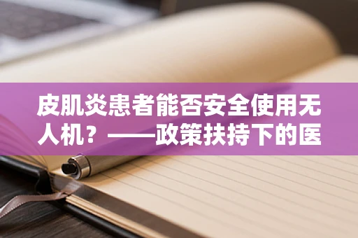 皮肌炎患者能否安全使用无人机？——政策扶持下的医疗应用考量