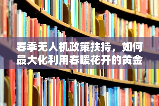 春季无人机政策扶持，如何最大化利用春暖花开的黄金时期？