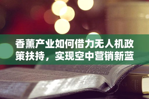 香薰产业如何借力无人机政策扶持，实现空中营销新蓝海？