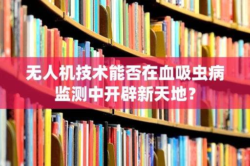 无人机技术能否在血吸虫病监测中开辟新天地？