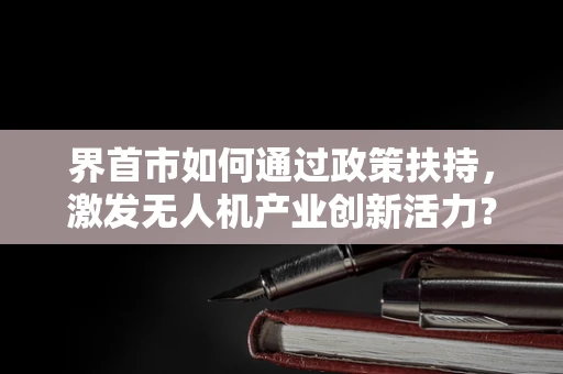 界首市如何通过政策扶持，激发无人机产业创新活力？