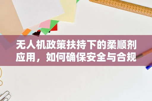 无人机政策扶持下的柔顺剂应用，如何确保安全与合规？