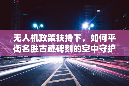 无人机政策扶持下，如何平衡名胜古迹碑刻的空中守护？