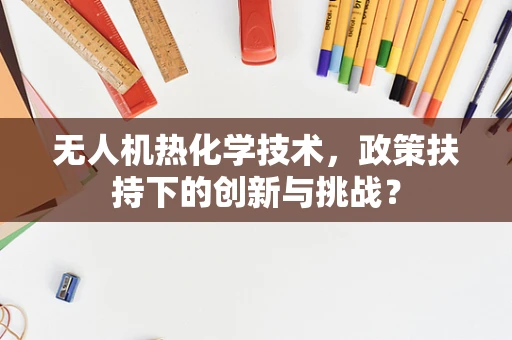 无人机热化学技术，政策扶持下的创新与挑战？