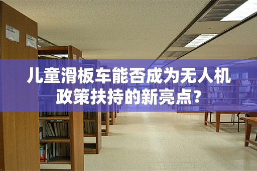 儿童滑板车能否成为无人机政策扶持的新亮点？