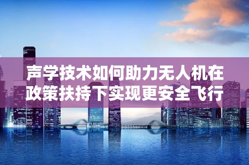 声学技术如何助力无人机在政策扶持下实现更安全飞行？