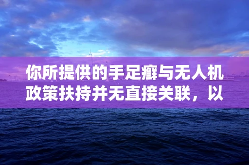 你所提供的手足癣与无人机政策扶持并无直接关联，以下是一篇围绕无人机政策扶持创作的文章