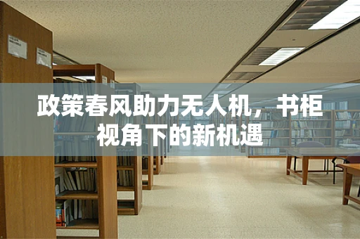 政策春风助力无人机，书柜视角下的新机遇