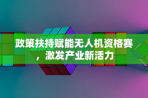 政策扶持赋能无人机资格赛，激发产业新活力