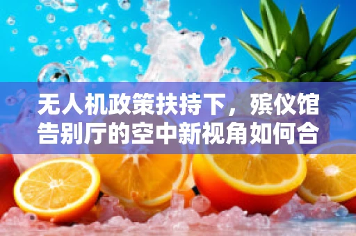 无人机政策扶持下，殡仪馆告别厅的空中新视角如何合法落地？