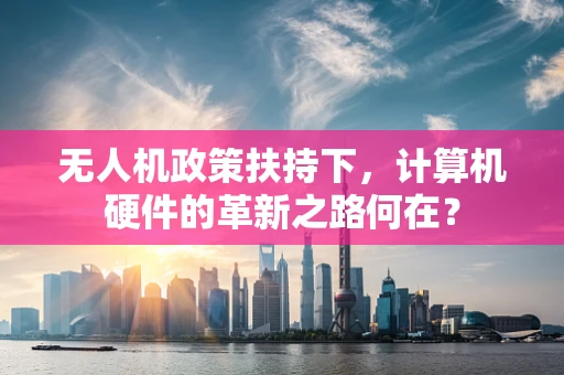 无人机政策扶持下，计算机硬件的革新之路何在？