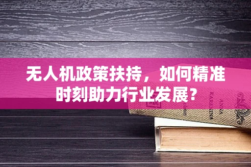 无人机政策扶持，如何精准时刻助力行业发展？